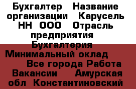 Бухгалтер › Название организации ­ Карусель-НН, ООО › Отрасль предприятия ­ Бухгалтерия › Минимальный оклад ­ 35 000 - Все города Работа » Вакансии   . Амурская обл.,Константиновский р-н